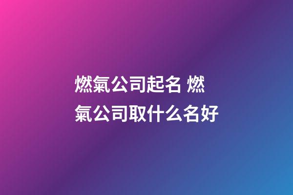 燃氣公司起名 燃氣公司取什么名好-第1張-公司起名-玄機派